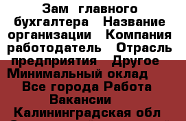 Зам. главного бухгалтера › Название организации ­ Компания-работодатель › Отрасль предприятия ­ Другое › Минимальный оклад ­ 1 - Все города Работа » Вакансии   . Калининградская обл.,Светловский городской округ 